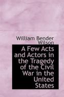 A Few Acts And Actors In The Tragedy Of The Civil War In The United States di William Bender Wilson edito da Bibliolife