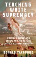 Teaching White Supremacy: America's Democratic Ordeal and the Forging of Our National Identity di Donald Yacovone edito da VINTAGE