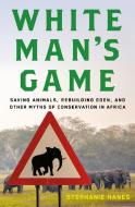 White Man's Game: Saving Animals, Rebuilding Eden, and Other Myths of Conservation in Africa di Stephanie Hanes edito da METROPOLITAN BOOKS