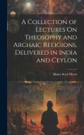 A Collection of Lectures On Theosophy and Archaic Religions, Delivered in India and Ceylon di Henry Steel Olcott edito da LEGARE STREET PR