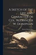 A Sketch of the Life and Character of Col. Alexander W. Doniphan edito da LEGARE STREET PR