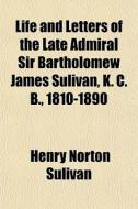 Life And Letters Of The Late Admiral Sir Bartholomew James Sulivan, K. C. B., 1810-1890 di Henry Norton Sulivan edito da General Books Llc