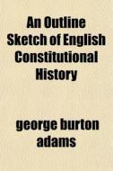 An Outline Sketch Of English Constitutio di George Burton Adams edito da General Books