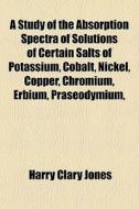 A Study Of The Absorption Spectra Of Sol di Harry Clary Jones edito da General Books