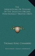 The Indigestions or Diseases of the Digestive Organs Functionally Treated (1867) di Thomas King Chambers edito da Kessinger Publishing