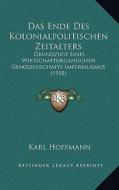 Das Ende Des Kolonialpolitischen Zeitalters: Grundzuge Eines Wirtschaftorganischen Genossenschafts Imperialismus (1918) di Karl Hoffmann edito da Kessinger Publishing