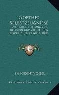 Goethes Selbstzeugnisse: Uber Seine Stellung Zur Religion Und Zu Religios Kirchlichen Fragen (1888) di Theodor Vogel edito da Kessinger Publishing