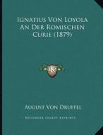 Ignatius Von Loyola an Der Romischen Curie (1879) di August Von Druffel edito da Kessinger Publishing