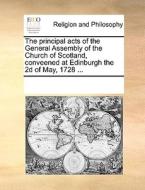 The Principal Acts Of The General Assembly Of The Church Of Scotland, Conveened At Edinburgh The 2d Of May, 1728 ... di Multiple Contributors edito da Gale Ecco, Print Editions