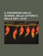 Il Progresso Delle Scienze, Delle Lettere E Delle Arti (25-27) di Libri Gruppo edito da General Books Llc