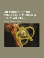 An Account of the Progress in Physics in the Year 1885 di George Frederick Barker edito da Rarebooksclub.com