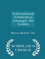 International Arbitration Amongst The Greeks - Scholar's Choice Edition di Marcus Niebuhr Tod edito da Scholar's Choice