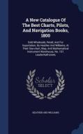A New Catalogue Of The Best Charts, Pilots, And Navigation Books, 1800 di Heather and Williams edito da Sagwan Press