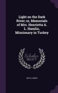 Light On The Dark River; Or, Memorials Of Mrs. Henrietta A. L. Hamlin, Missionary In Turkey di Meta Lander edito da Palala Press