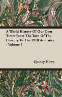 A World History Of Our Own Times From The Turn Of The Century To The 1918 Armistice - Volume I di Quincy Howe edito da Mahomedan Press