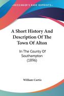 A Short History and Description of the Town of Alton: In the County of Southampton (1896) di William Curtis edito da Kessinger Publishing