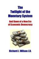 The Twilight of the Monetary System: And the Dawn of a New Era of Economic Democracy di Richard J. Wilson J. D. edito da Createspace