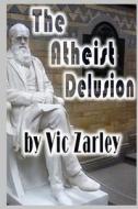 The Atheist Delusion di Vic Zarley edito da Createspace