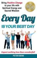 Every Day Is Your Best Day: Bring Positive Change to Your Life with Spiritual Energy and Sacred Wisdom: Expect Nothing Less Than Wonderful! di Peter Benn edito da Createspace