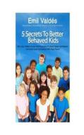 Emil Valdes' 5 Secrets to Better Behaved Kids: Who Earn Better Grades, Are Physically Fit, Have Super Confidence and Build Great Friendships with Thei di MR Emil Valdes edito da Createspace