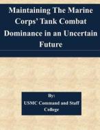 Maintaining the Marine Corps' Tank Combat Dominance in an Uncertain Future di Usmc Command and Staff College edito da Createspace