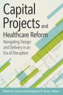 Capital Projects And Healthcare Reform: Navigating Design And Delivery In An Era Of Disruption di Robert Levine edito da Health Administration Press