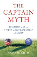 The Captain Myth: The Ryder Cup and Sport's Great Leadership Delusion di Richard Gillis edito da BLOOMSBURY