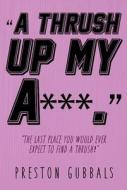 A Thrush Up My Arse di Preston Gubbals edito da Austin Macauley Publishers