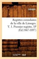 Registres Consulaires de la Ville de Limoges. T. 1. Premier Registre, 1p (Ed.1867-1897) di Limoges edito da Hachette Livre - Bnf