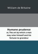 Humane Prudence Or, The Art By Which A Man May Raise Himself And His Fortune To Grandeur di William De Britaine edito da Book On Demand Ltd.