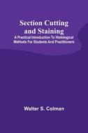 Section Cutting and Staining; A practical introduction to histological methods for students and practitioners di Walter S. Colman edito da Alpha Editions