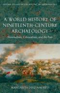 A World History of Nineteenth-Century Archaeology: Nationalism, Colonialism, and the Past di Margarita Diaz-Andreu edito da OXFORD UNIV PR