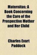 Maternitas; A Book Concerning The Care Of The Prospective Mother And Her Child di Charles E. Paddock edito da General Books Llc
