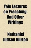 Yale Lectures On Preaching; And Other Writings di Nathaniel Judson Burton edito da General Books Llc