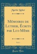 Memoires de Luther, Ecrits Par Lui-Meme, Vol. 1 (Classic Reprint) di Martin Luther edito da Forgotten Books