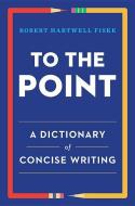To the Point: A Dictionary of Concise Writing di Robert Hartwell Fiske edito da W W NORTON & CO