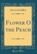 Flower O the Peach (Classic Reprint) di Perceval Gibbon edito da Forgotten Books