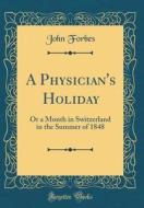 A Physician's Holiday: Or a Month in Switzerland in the Summer of 1848 (Classic Reprint) di John Forbes edito da Forgotten Books