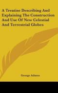 Treatise Describing And Explaining The Construction And Use Of New Celestial And Terrestrial Globes di George Adams edito da Kessinger Publishing