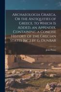Archaeologia Graeca, Or the Antiquities of Greece. to Which Is Added, an Appendix, Containing a Concise History of the Grecian States [&c.] by G. Dunb di John Potter edito da LEGARE STREET PR