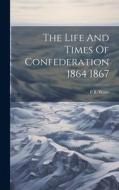 The Life And Times Of Confederation 1864 1867 di Pb Waite edito da LEGARE STREET PR