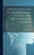Observations On The Nature, Kinds, Causes, And Prevention Of Insanity; Volume 1 di Thomas Arnold edito da LEGARE STREET PR