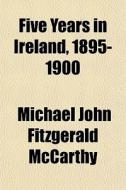 Five Years In Ireland, 1895-1900 di Michael John Fitzgerald McCarthy edito da General Books