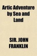 Artic Adventure By Sea And Land di Sir John Franklin edito da General Books