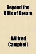 Beyond The Hills Of Dream di Wilfred Campbell edito da General Books