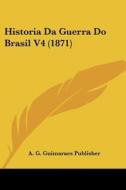Historia Da Guerra Do Brasil V4 (1871) di G. Guimaraes A. G. Guimaraes Publisher, A. G. Guimaraes Publisher edito da Kessinger Publishing