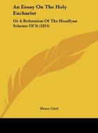 An Essay on the Holy Eucharist: Or a Refutation of the Hoadlyan Scheme of It (1814) di Henry Card edito da Kessinger Publishing