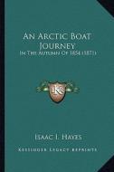 An Arctic Boat Journey an Arctic Boat Journey: In the Autumn of 1854 (1871) in the Autumn of 1854 (1871) di Isaac Israel Hayes edito da Kessinger Publishing
