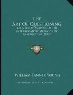 The Art of Questioning: Or a Short Analysis of the Interrogatory Methods of Instruction (1853) di William Tanner Young edito da Kessinger Publishing