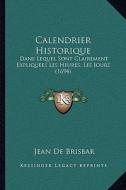 Calendrier Historique: Dans Lequel Sont Clairement Expliquees Les Heures, Les Jours (1694) di Jean De Brisbar edito da Kessinger Publishing